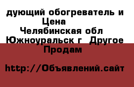 дующий обогреватель и › Цена ­ 700 - Челябинская обл., Южноуральск г. Другое » Продам   